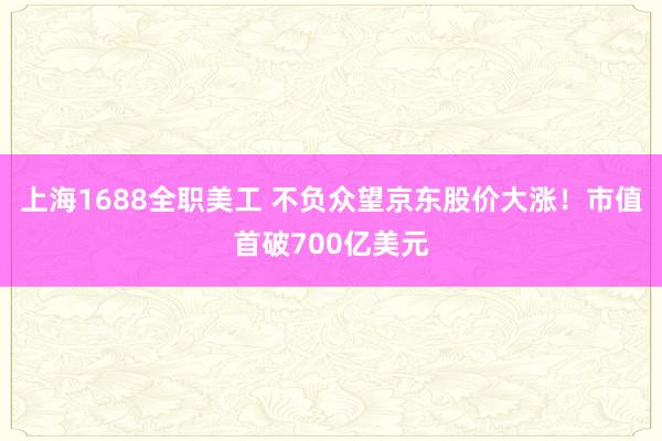 上海1688全职美工 不负众望京东股价大涨！市值首破700亿美元