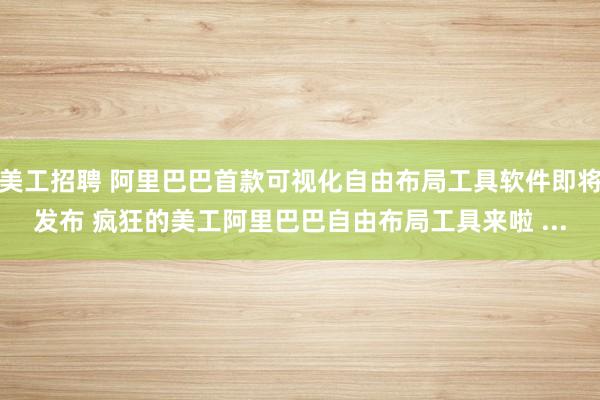 美工招聘 阿里巴巴首款可视化自由布局工具软件即将发布 疯狂的美工阿里巴巴自由布局工具来啦 ...