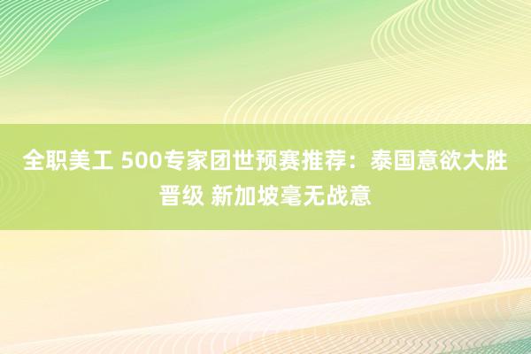 全职美工 500专家团世预赛推荐：泰国意欲大胜晋级 新加坡毫无战意