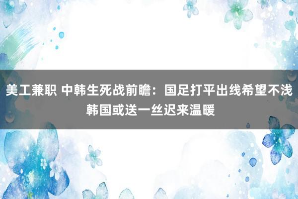 美工兼职 中韩生死战前瞻：国足打平出线希望不浅 韩国或送一丝迟来温暖