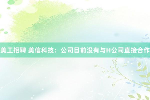 美工招聘 美信科技：公司目前没有与H公司直接合作