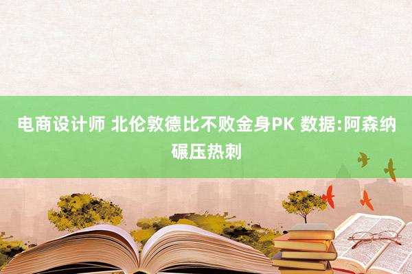 电商设计师 北伦敦德比不败金身PK 数据:阿森纳碾压热刺