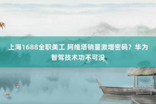 上海1688全职美工 阿维塔销量激增密码？华为智驾技术功不可没