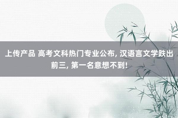 上传产品 高考文科热门专业公布, 汉语言文学跌出前三, 第一名意想不到!