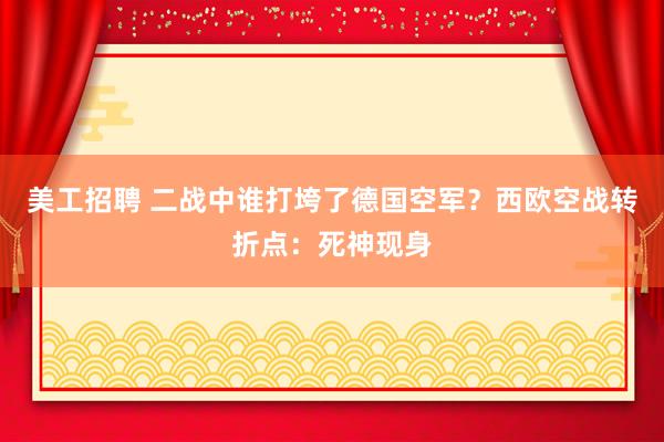 美工招聘 二战中谁打垮了德国空军？西欧空战转折点：死神现身