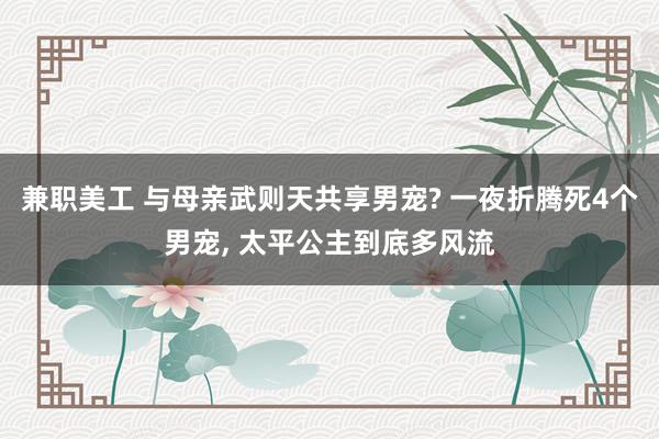 兼职美工 与母亲武则天共享男宠? 一夜折腾死4个男宠, 太平公主到底多风流