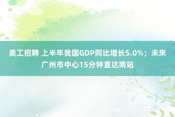 美工招聘 上半年我国GDP同比增长5.0%；未来广州市中心15分钟直达南站