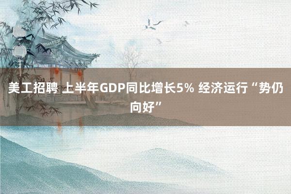 美工招聘 上半年GDP同比增长5% 经济运行“势仍向好”