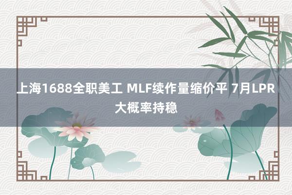 上海1688全职美工 MLF续作量缩价平 7月LPR大概率持稳