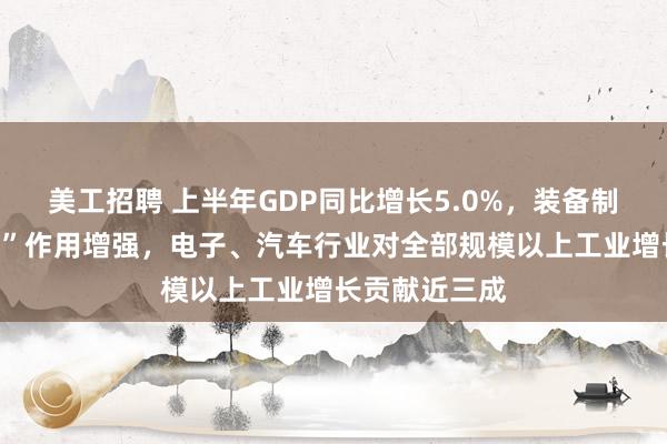 美工招聘 上半年GDP同比增长5.0%，装备制造业“压舱石”作用增强，电子、汽车行业对全部规模以上工业增长贡献近三成