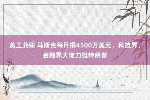 美工兼职 马斯克每月捐4500万美元，科技界、金融界大佬力挺特朗普