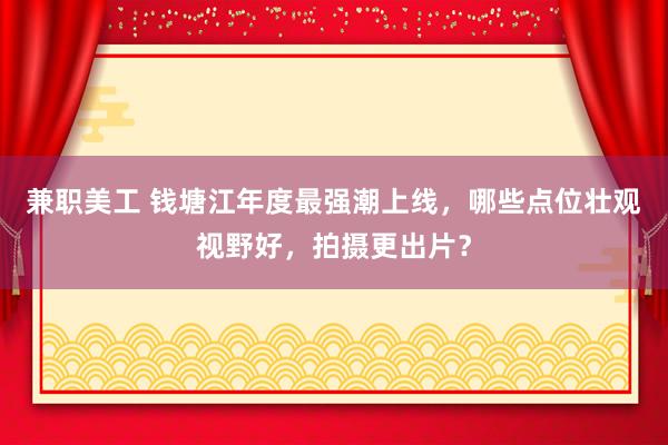 兼职美工 钱塘江年度最强潮上线，哪些点位壮观视野好，拍摄更出片？