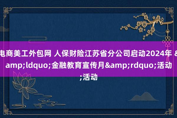 电商美工外包网 人保财险江苏省分公司启动2024年 &ldquo;金融教育宣传月&rdquo;活动