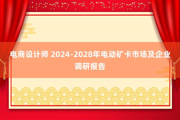 电商设计师 2024-2028年电动矿卡市场及企业调研报告