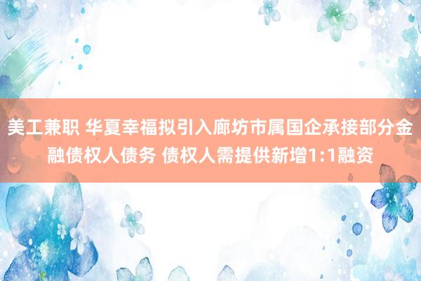 美工兼职 华夏幸福拟引入廊坊市属国企承接部分金融债权人债务 债权人需提供新增1:1融资