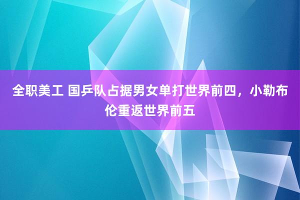 全职美工 国乒队占据男女单打世界前四，小勒布伦重返世界前五