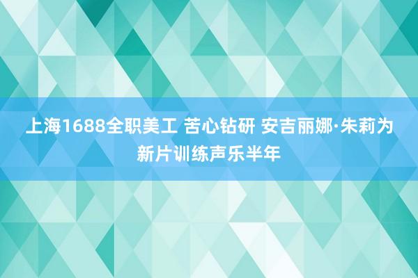 上海1688全职美工 苦心钻研 安吉丽娜·朱莉为新片训练声乐半年