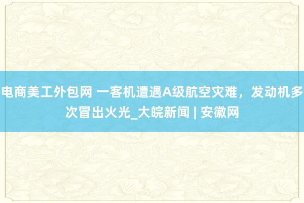 电商美工外包网 一客机遭遇A级航空灾难，发动机多次冒出火光_大皖新闻 | 安徽网